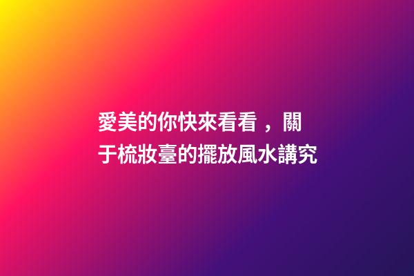愛美的你快來看看，關于梳妝臺的擺放風水講究